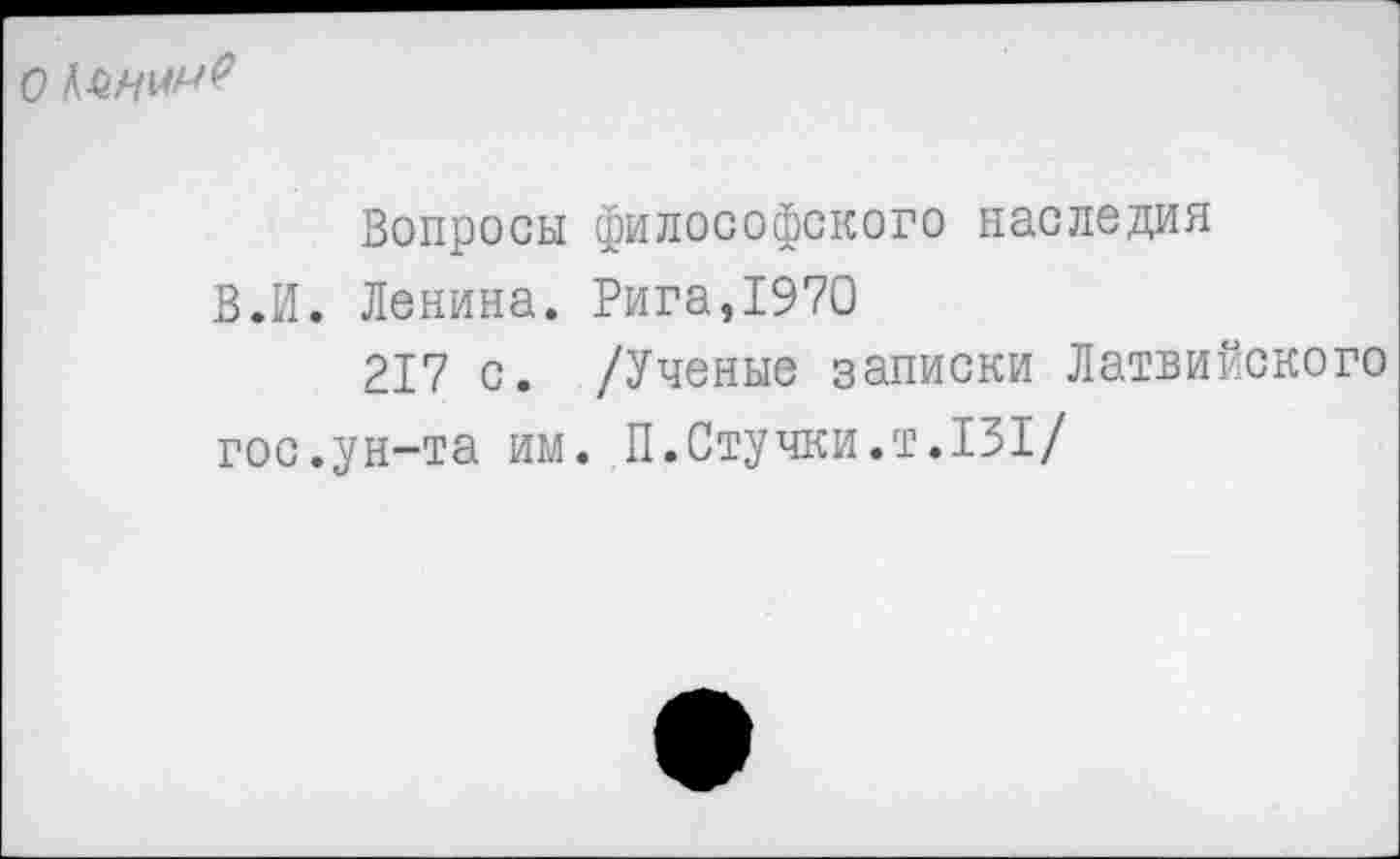 ﻿О
Вопросы философского наследия
В.И. Ленина. Рига,1970
217 с. /Ученые записки Латвийского гос.ун-та им. П.Стучки.т.131/